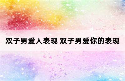 双子男爱人表现 双子男爱你的表现